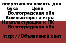 оперативная память для бука 4GB  › Цена ­ 750 - Волгоградская обл. Компьютеры и игры » Комплектующие к ПК   . Волгоградская обл.